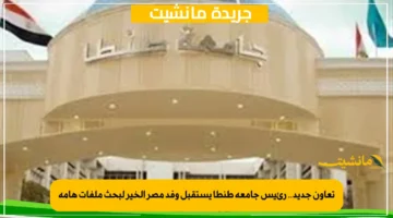 تعاون جديد.. رئيس جامعة طنطا يستقبل وفد مصر الخير لبحث ملفات هامة